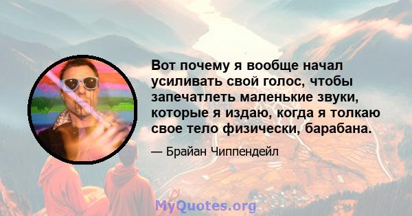 Вот почему я вообще начал усиливать свой голос, чтобы запечатлеть маленькие звуки, которые я издаю, когда я толкаю свое тело физически, барабана.