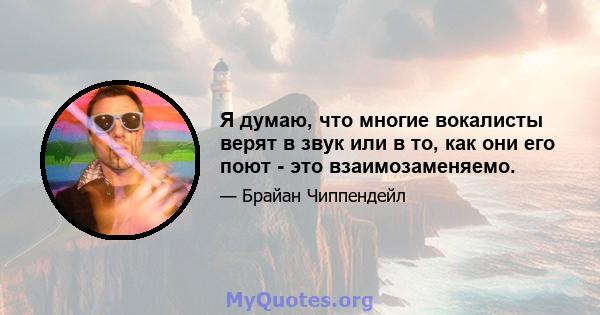 Я думаю, что многие вокалисты верят в звук или в то, как они его поют - это взаимозаменяемо.