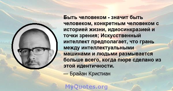 Быть человеком - значит быть человеком, конкретным человеком с историей жизни, идиосинкразией и точки зрения; Искусственный интеллект предполагает, что грань между интеллектуальными машинами и людьми размывается больше