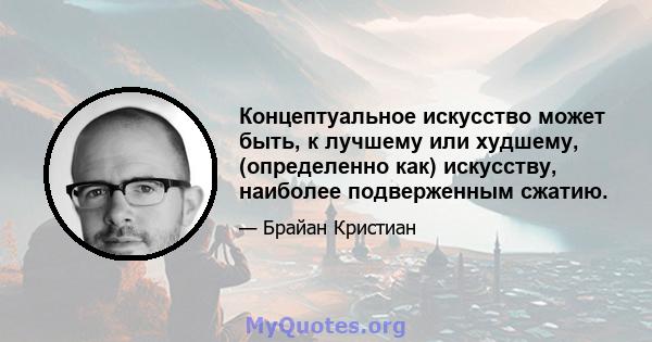 Концептуальное искусство может быть, к лучшему или худшему, (определенно как) искусству, наиболее подверженным сжатию.