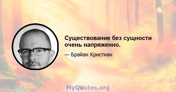 Существование без сущности очень напряженно.