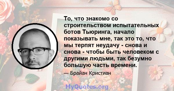 То, что знакомо со строительством испытательных ботов Тьюринга, начало показывать мне, так это то, что мы терпят неудачу - снова и снова - чтобы быть человеком с другими людьми, так безумно большую часть времени.