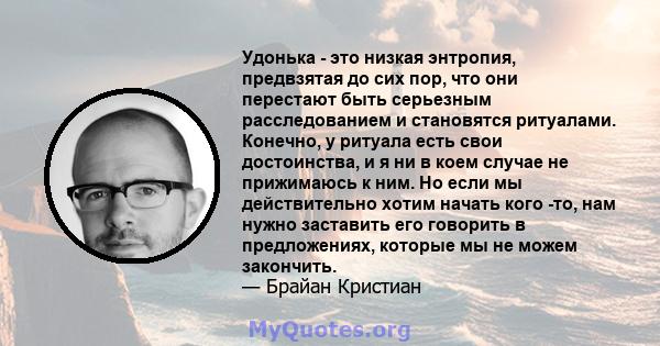 Удонька - это низкая энтропия, предвзятая до сих пор, что они перестают быть серьезным расследованием и становятся ритуалами. Конечно, у ритуала есть свои достоинства, и я ни в коем случае не прижимаюсь к ним. Но если