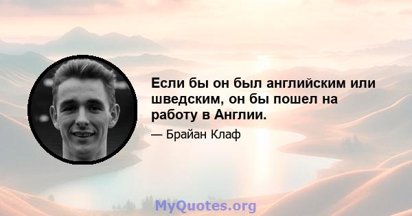 Если бы он был английским или шведским, он бы пошел на работу в Англии.