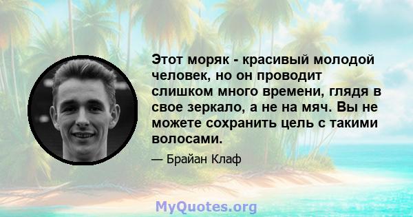 Этот моряк - красивый молодой человек, но он проводит слишком много времени, глядя в свое зеркало, а не на мяч. Вы не можете сохранить цель с такими волосами.