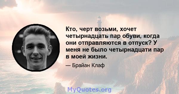 Кто, черт возьми, хочет четырнадцать пар обуви, когда они отправляются в отпуск? У меня не было четырнадцати пар в моей жизни.