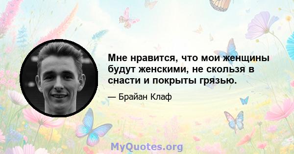 Мне нравится, что мои женщины будут женскими, не скользя в снасти и покрыты грязью.