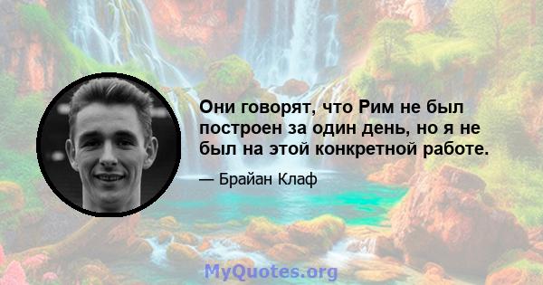 Они говорят, что Рим не был построен за один день, но я не был на этой конкретной работе.