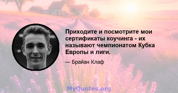 Приходите и посмотрите мои сертификаты коучинга - их называют чемпионатом Кубка Европы и лиги.