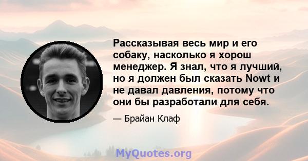 Рассказывая весь мир и его собаку, насколько я хорош менеджер. Я знал, что я лучший, но я должен был сказать Nowt и не давал давления, потому что они бы разработали для себя.