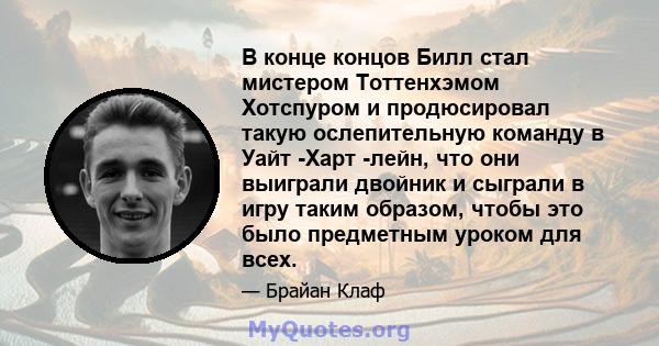 В конце концов Билл стал мистером Тоттенхэмом Хотспуром и продюсировал такую ​​ослепительную команду в Уайт -Харт -лейн, что они выиграли двойник и сыграли в игру таким образом, чтобы это было предметным уроком для всех.