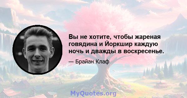 Вы не хотите, чтобы жареная говядина и Йоркшир каждую ночь и дважды в воскресенье.