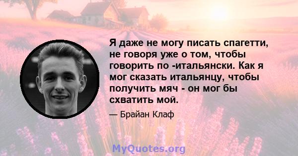 Я даже не могу писать спагетти, не говоря уже о том, чтобы говорить по -итальянски. Как я мог сказать итальянцу, чтобы получить мяч - он мог бы схватить мой.