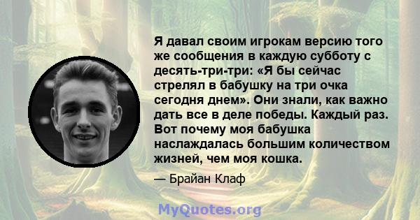 Я давал своим игрокам версию того же сообщения в каждую субботу с десять-три-три: «Я бы сейчас стрелял в бабушку на три очка сегодня днем». Они знали, как важно дать все в деле победы. Каждый раз. Вот почему моя бабушка 