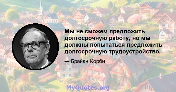 Мы не сможем предложить долгосрочную работу, но мы должны попытаться предложить долгосрочную трудоустройство.