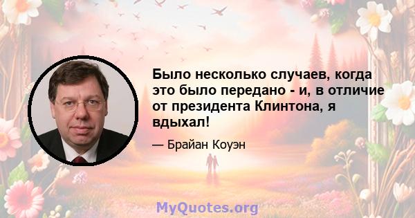 Было несколько случаев, когда это было передано - и, в отличие от президента Клинтона, я вдыхал!