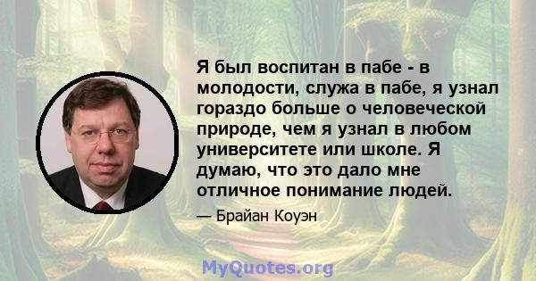 Я был воспитан в пабе - в молодости, служа в пабе, я узнал гораздо больше о человеческой природе, чем я узнал в любом университете или школе. Я думаю, что это дало мне отличное понимание людей.