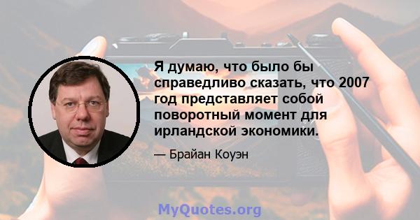 Я думаю, что было бы справедливо сказать, что 2007 год представляет собой поворотный момент для ирландской экономики.