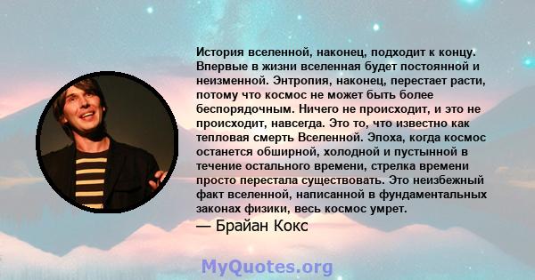 История вселенной, наконец, подходит к концу. Впервые в жизни вселенная будет постоянной и неизменной. Энтропия, наконец, перестает расти, потому что космос не может быть более беспорядочным. Ничего не происходит, и это 