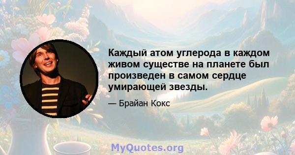 Каждый атом углерода в каждом живом существе на планете был произведен в самом сердце умирающей звезды.