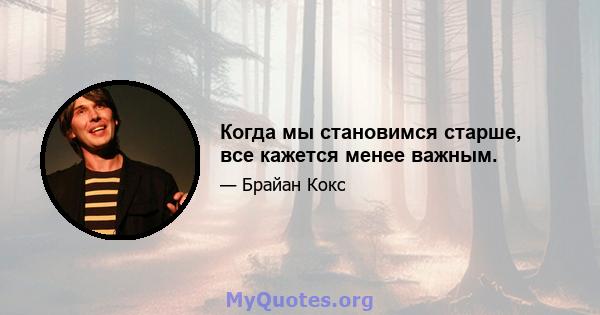 Когда мы становимся старше, все кажется менее важным.