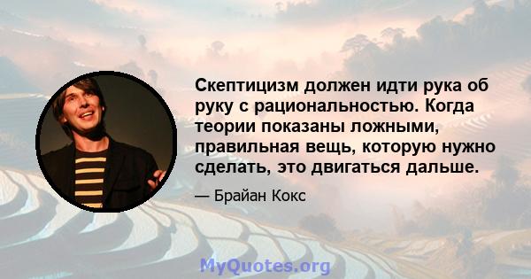 Скептицизм должен идти рука об руку с рациональностью. Когда теории показаны ложными, правильная вещь, которую нужно сделать, это двигаться дальше.