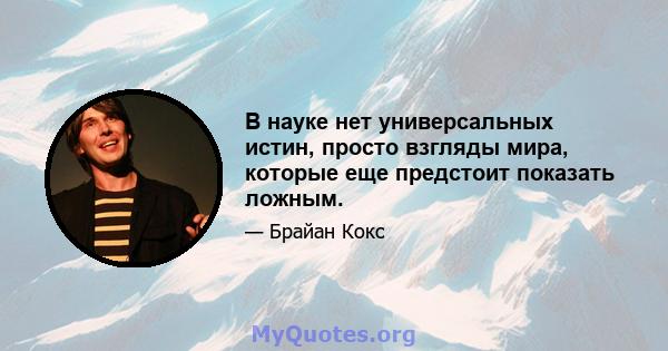 В науке нет универсальных истин, просто взгляды мира, которые еще предстоит показать ложным.