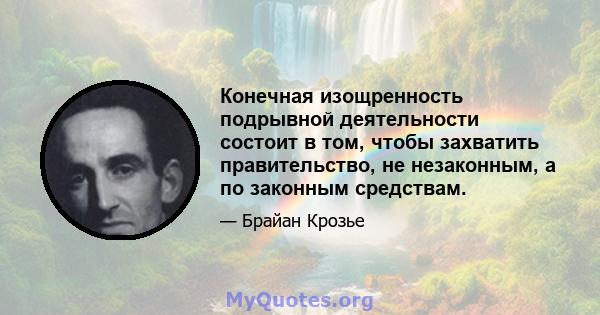 Конечная изощренность подрывной деятельности состоит в том, чтобы захватить правительство, не незаконным, а по законным средствам.