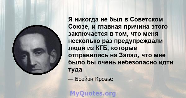 Я никогда не был в Советском Союзе, и главная причина этого заключается в том, что меня несколько раз предупреждали люди из КГБ, которые отправились на Запад, что мне было бы очень небезопасно идти туда