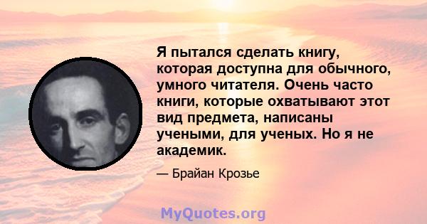 Я пытался сделать книгу, которая доступна для обычного, умного читателя. Очень часто книги, которые охватывают этот вид предмета, написаны учеными, для ученых. Но я не академик.