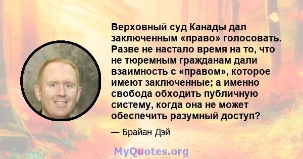 Верховный суд Канады дал заключенным «право» голосовать. Разве не настало время на то, что не тюремным гражданам дали взаимность с «правом», которое имеют заключенные; а именно свобода обходить публичную систему, когда