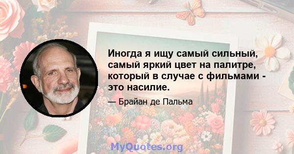 Иногда я ищу самый сильный, самый яркий цвет на палитре, который в случае с фильмами - это насилие.