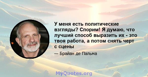 У меня есть политические взгляды? Спорим! Я думаю, что лучший способ выразить их - это твоя работа, а потом снять черт с сцены