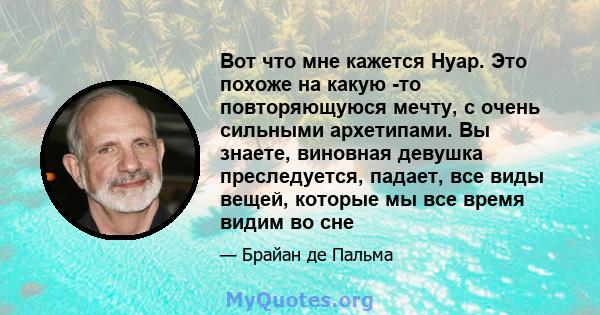 Вот что мне кажется Нуар. Это похоже на какую -то повторяющуюся мечту, с очень сильными архетипами. Вы знаете, виновная девушка преследуется, падает, все виды вещей, которые мы все время видим во сне