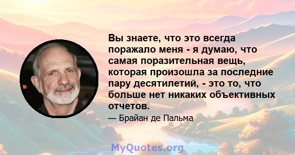 Вы знаете, что это всегда поражало меня - я думаю, что самая поразительная вещь, которая произошла за последние пару десятилетий, - это то, что больше нет никаких объективных отчетов.