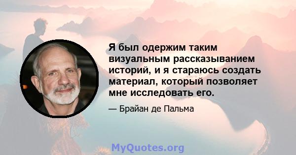 Я был одержим таким визуальным рассказыванием историй, и я стараюсь создать материал, который позволяет мне исследовать его.