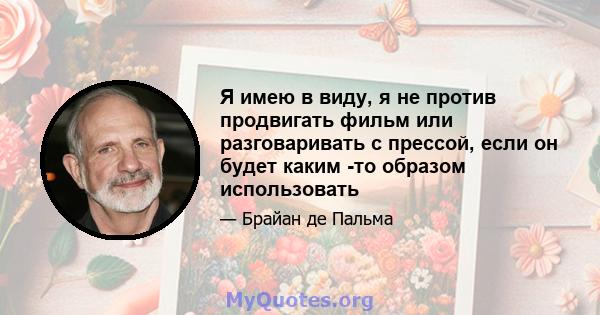 Я имею в виду, я не против продвигать фильм или разговаривать с прессой, если он будет каким -то образом использовать