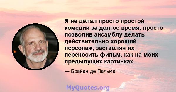 Я не делал просто простой комедии за долгое время, просто позволив ансамблу делать действительно хороший персонаж, заставляя их переносить фильм, как на моих предыдущих картинках