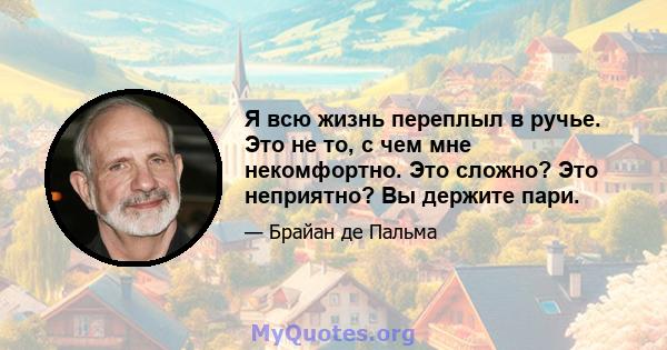 Я всю жизнь переплыл в ручье. Это не то, с чем мне некомфортно. Это сложно? Это неприятно? Вы держите пари.