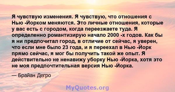 Я чувствую изменения. Я чувствую, что отношения с Нью -Йорком меняются. Это личные отношения, которые у вас есть с городом, когда переезжаете туда. Я определенно романтизирую начало 2000 -х годов. Как бы я ни