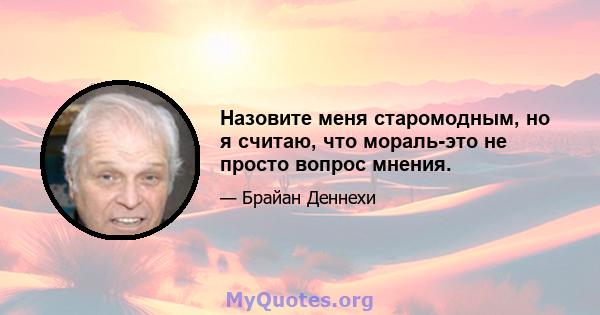 Назовите меня старомодным, но я считаю, что мораль-это не просто вопрос мнения.