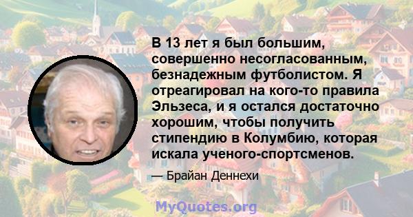 В 13 лет я был большим, совершенно несогласованным, безнадежным футболистом. Я отреагировал на кого-то правила Эльзеса, и я остался достаточно хорошим, чтобы получить стипендию в Колумбию, которая искала