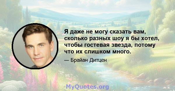 Я даже не могу сказать вам, сколько разных шоу я бы хотел, чтобы гостевая звезда, потому что их слишком много.