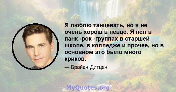 Я люблю танцевать, но я не очень хорош в певце. Я пел в панк -рок -группах в старшей школе, в колледже и прочее, но в основном это было много криков.