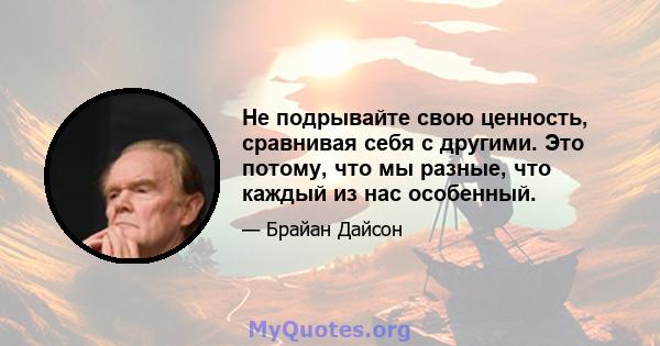 Не подрывайте свою ценность, сравнивая себя с другими. Это потому, что мы разные, что каждый из нас особенный.