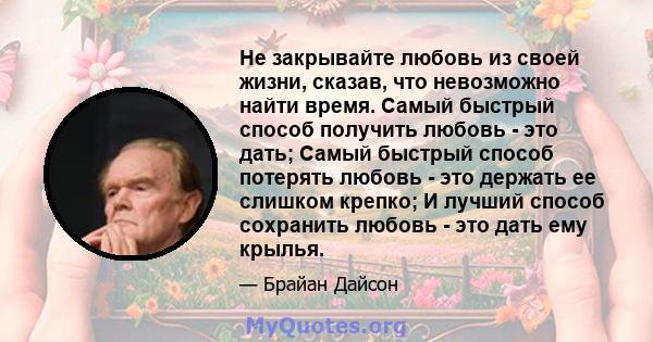 Не закрывайте любовь из своей жизни, сказав, что невозможно найти время. Самый быстрый способ получить любовь - это дать; Самый быстрый способ потерять любовь - это держать ее слишком крепко; И лучший способ сохранить