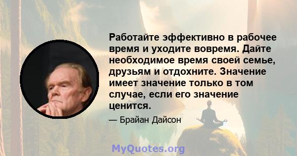 Работайте эффективно в рабочее время и уходите вовремя. Дайте необходимое время своей семье, друзьям и отдохните. Значение имеет значение только в том случае, если его значение ценится.