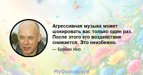 Агрессивная музыка может шокировать вас только один раз. После этого его воздействие снижается. Это неизбежно.