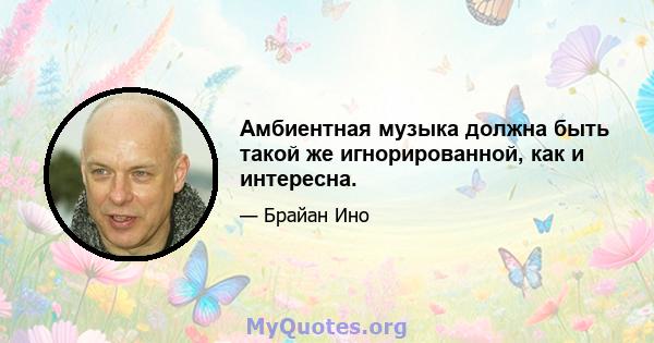 Амбиентная музыка должна быть такой же игнорированной, как и интересна.