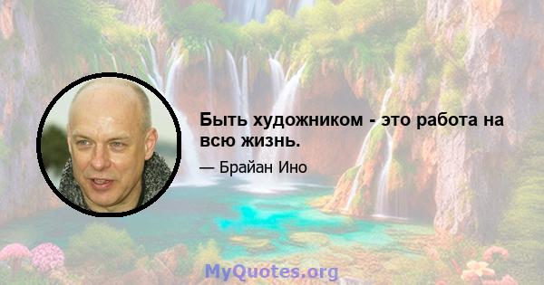 Быть художником - это работа на всю жизнь.